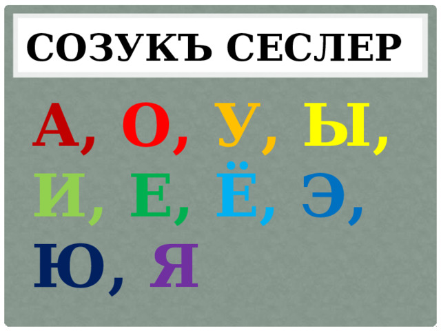СОЗУКЪ СЕСЛЕР А, О, У,  Ы,  И, Е,  Ё,  Э,  Ю, Я  