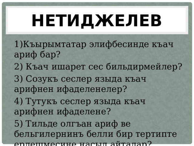 НЕТИДЖЕЛЕВ 1)Къырымтатар элифбесинде къач ариф бар? 2) Къач ишарет сес бильдирмейлер? 3) Созукъ сеслер языда къач арифнен ифаделенелер? 4) Тутукъ сеслер языда къач арифнен ифаделене? 5) Тильде олгъан ариф ве бельгилернинъ белли бир тертипте ерлешмесине насыл айталар? 