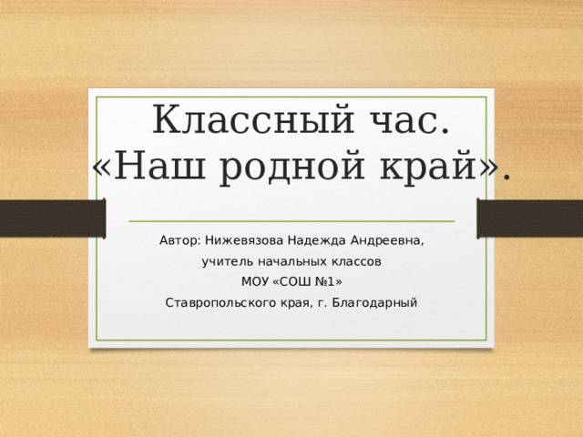 Классный час.  «Наш родной край». Автор: Нижевязова Надежда Андреевна, учитель начальных классов МОУ «СОШ №1» Ставропольского края, г. Благодарный 