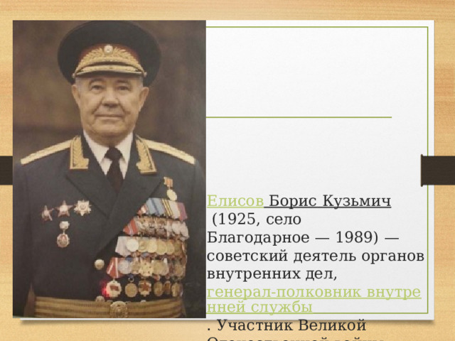 Елисов Борис Кузьмич   (1925, село Благодарное — 1989) — советский деятель органов внутренних дел,  генерал-полковник внутренней службы . Участник Великой Отечественной войны. 