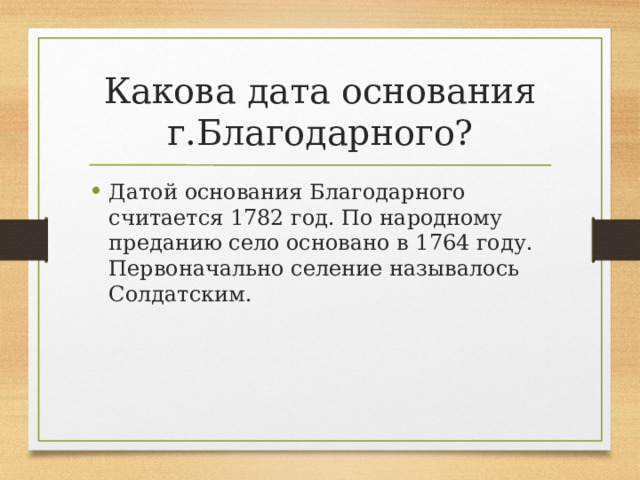 Какова дата основания г.Благодарного? Датой основания Благодарного считается 1782 год. По народному преданию село основано в 1764 году. Первоначально селение называлось Солдатским. 