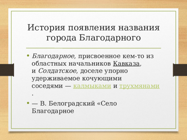 История появления названия города Благодарного Благодарное , присвоенное кем-то из областных начальников  Кавказа , и  Солдатское , доселе упорно удерживаемое кочующими соседями —  калмыками  и  трухмянами . — В. Белоградский «Село Благодарное 