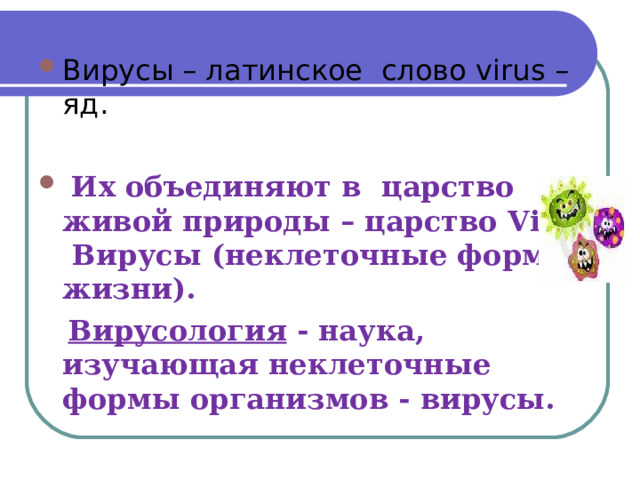 Вирусы – латинское слово virus – яд.  Их объединяют в царство живой природы – царство Vira - Вирусы (неклеточные формы жизни).  Вирусология - наука, изучающая неклеточные формы организмов - вирусы.  