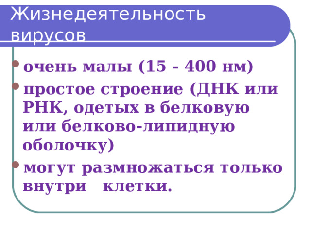 Жизнедеятельность вирусов очень малы (15 - 400 нм) простое строение (ДНК или РНК, одетых в белковую или белково-липидную оболочку) могут размножаться только внутри клетки.  