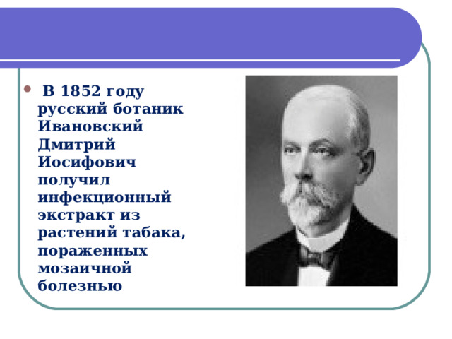  В 1852 году русский ботаник Ивановский Дмитрий Иосифович получил инфекционный экстракт из растений табака, пораженных мозаичной болезнью  
