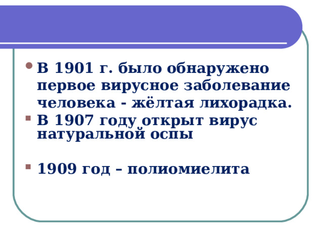В 1901 г. было обнаружено первое вирусное заболевание человека - жёлтая лихорадка. В 1907 году открыт вирус натуральной оспы  1909 год – полиомиелита 