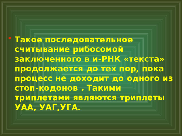 Такое последовательное считывание рибосомой заключенного в и-РНК «текста» продолжается до тех пор, пока процесс не доходит до одного из стоп-кодонов . Такими триплетами являются триплеты УАА, УАГ,УГА. 