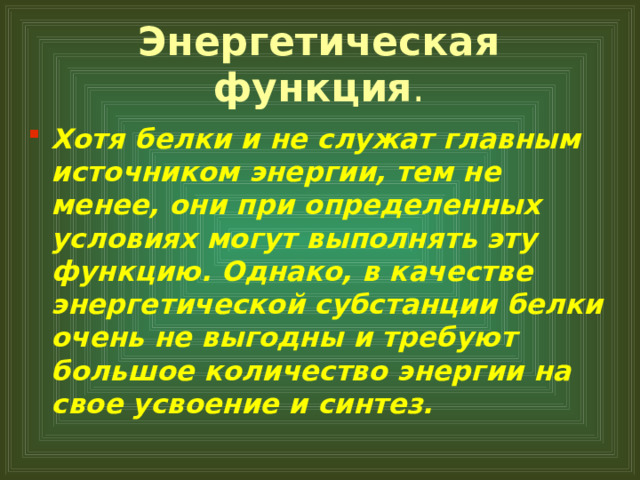Энергетическая функция . Хотя белки и не служат главным источником энергии, тем не менее, они при определенных условиях могут выполнять эту функцию. Однако, в качестве энергетической субстанции белки очень не выгодны и требуют большое количество энергии на свое усвоение и синтез.   