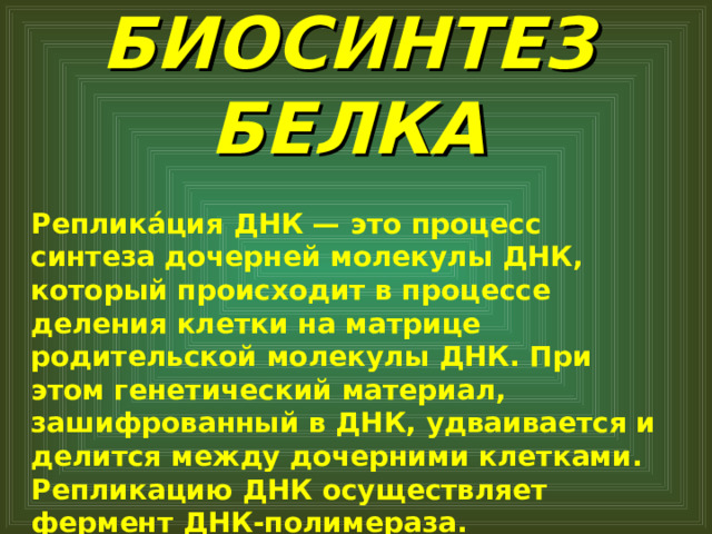 БИОСИНТЕЗ  БЕЛКА   Реплика́ция ДНК — это процесс синтеза дочерней молекулы ДНК, который происходит в процессе деления клетки на матрице родительской молекулы ДНК. При этом генетический материал, зашифрованный в ДНК, удваивается и делится между дочерними клетками. Репликацию ДНК осуществляет фермент ДНК-полимераза.  
