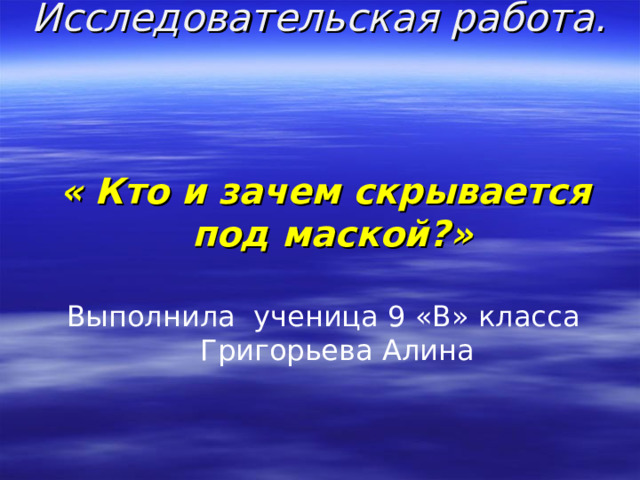 Исследовательская работа.     « Кто и зачем скрывается под маской?»    Выполнила ученица 9 «В» класса Григорьева Алина 
