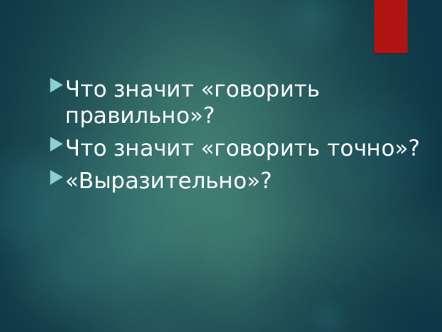 Что значит «говорить правильно»? Что значит «говорить точно»? «Выразительно»? 
