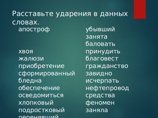 Расставьте ударения в данных словах. убывший занята баловать принудить благовест гражданство завидно исчерпать нефтепровод средства феномен заняла апостроф хвоя жалюзи приобретение сформированный бледна обеспечение осведомиться хлопковый подростковый перенявший жестка 