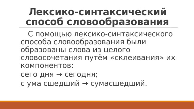 Лексико-синтаксический способ словообразования  С помощью лексико-синтаксического способа словообразования были образованы слова из целого словосочетания путём «склеивания» их компонентов: сего дня → сегодня; с ума сшедший → сумасшедший. 