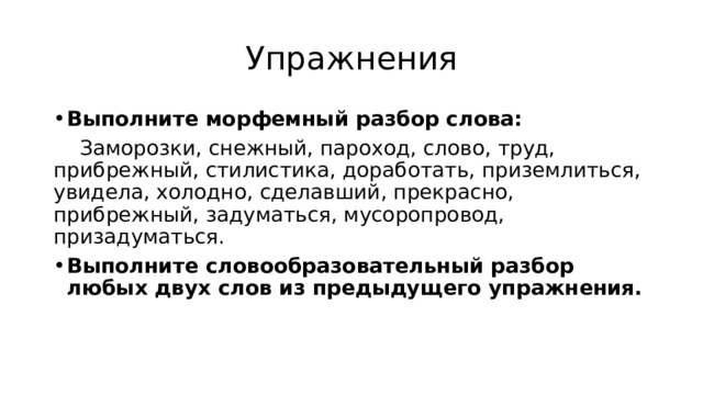 Упражнения Выполните морфемный разбор слова:  Заморозки, снежный, пароход, слово, труд, прибрежный, стилистика, доработать, приземлиться, увидела, холодно, сделавший, прекрасно, прибрежный, задуматься, мусоропровод, призадуматься. Выполните словообразовательный разбор любых двух слов из предыдущего упражнения. 