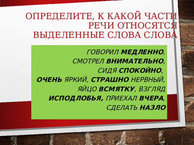 ОПРЕДЕЛИТЕ, К КАКОЙ ЧАСТИ РЕЧИ ОТНОСЯТСЯ ВЫДЕЛЕННЫЕ СЛОВА СЛОВА ГОВОРИЛ  МЕДЛЕННО , СМОТРЕЛ  ВНИМАТЕЛЬНО , СИДЯ  СПОКОЙНО , ОЧЕНЬ  ЯРКИЙ,  СТРАШНО  НЕРВНЫЙ,  ЯЙЦО  ВСМЯТКУ , ВЗГЛЯД ИСПОДЛОБЬЯ,  ПРИЕХАЛ  ВЧЕРА , СДЕЛАТЬ  НАЗЛО 