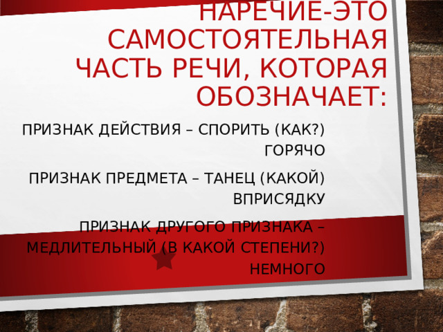 НАРЕЧИЕ-ЭТО САМОСТОЯТЕЛЬНАЯ ЧАСТЬ РЕЧИ, КОТОРАЯ ОБОЗНАЧАЕТ: ПРИЗНАК ДЕЙСТВИЯ – СПОРИТЬ (КАК?) ГОРЯЧО ПРИЗНАК ПРЕДМЕТА – ТАНЕЦ (КАКОЙ) ВПРИСЯДКУ ПРИЗНАК ДРУГОГО ПРИЗНАКА – МЕДЛИТЕЛЬНЫЙ (В КАКОЙ СТЕПЕНИ?) НЕМНОГО 