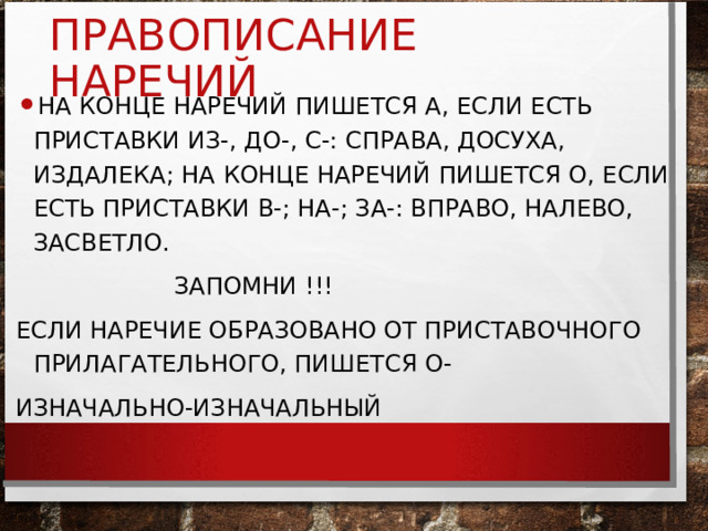 ПРАВОПИСАНИЕ НАРЕЧИЙ НА КОНЦЕ НАРЕЧИЙ ПИШЕТСЯ А, ЕСЛИ ЕСТЬ ПРИСТАВКИ ИЗ-, ДО-, С-: СПРАВА, ДОСУХА, ИЗДАЛЕКА; НА КОНЦЕ НАРЕЧИЙ ПИШЕТСЯ О, ЕСЛИ ЕСТЬ ПРИСТАВКИ В-; НА-; ЗА-: ВПРАВО, НАЛЕВО, ЗАСВЕТЛО.  ЗАПОМНИ !!! ЕСЛИ НАРЕЧИЕ ОБРАЗОВАНО ОТ ПРИСТАВОЧНОГО ПРИЛАГАТЕЛЬНОГО, ПИШЕТСЯ О- ИЗНАЧАЛЬНО-ИЗНАЧАЛЬНЫЙ 