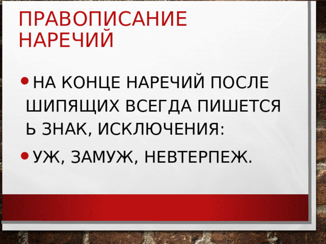 ПРАВОПИСАНИЕ НАРЕЧИЙ НА КОНЦЕ НАРЕЧИЙ ПОСЛЕ ШИПЯЩИХ ВСЕГДА ПИШЕТСЯ Ь ЗНАК, ИСКЛЮЧЕНИЯ: УЖ, ЗАМУЖ, НЕВТЕРПЕЖ. 