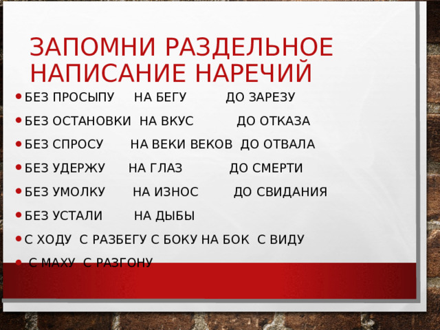 ЗАПОМНИ РАЗДЕЛЬНОЕ НАПИСАНИЕ НАРЕЧИЙ БЕЗ ПРОСЫПУ НА БЕГУ ДО ЗАРЕЗУ БЕЗ ОСТАНОВКИ НА ВКУС ДО ОТКАЗА БЕЗ СПРОСУ НА ВЕКИ ВЕКОВ ДО ОТВАЛА БЕЗ УДЕРЖУ НА ГЛАЗ ДО СМЕРТИ БЕЗ УМОЛКУ НА ИЗНОС ДО СВИДАНИЯ БЕЗ УСТАЛИ НА ДЫБЫ С ХОДУ С РАЗБЕГУ С БОКУ НА БОК С ВИДУ  С МАХУ С РАЗГОНУ 