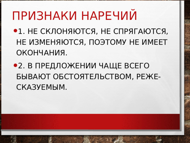 ПРИЗНАКИ НАРЕЧИЙ 1. НЕ СКЛОНЯЮТСЯ, НЕ СПРЯГАЮТСЯ, НЕ ИЗМЕНЯЮТСЯ, ПОЭТОМУ НЕ ИМЕЕТ ОКОНЧАНИЯ. 2. В ПРЕДЛОЖЕНИИ ЧАЩЕ ВСЕГО БЫВАЮТ ОБСТОЯТЕЛЬСТВОМ, РЕЖЕ- СКАЗУЕМЫМ. 