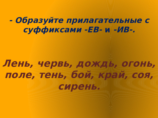 - Образуйте прилагательные с суффиксами -ЕВ-  и  -ИВ-.    Лень, червь, дождь, огонь, поле, тень, бой, край, соя, сирень.   