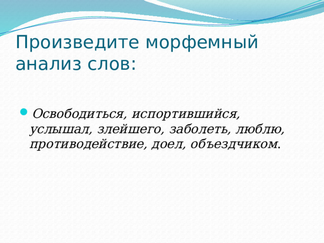 Произведите морфемный анализ слов:   Освободиться, испортившийся, услышал, злейшего, заболеть, люблю, противодействие, доел, объездчиком . 