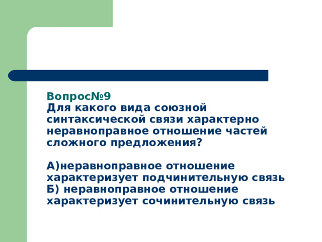 Вопрос№9  Для какого вида союзной синтаксической связи характерно неравноправное отношение частей сложного предложения?   А)неравноправное отношение характеризует подчинительную связь  Б) неравноправное отношение характеризует сочинительную связь   