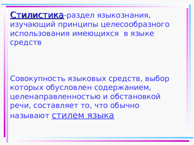 Стилистика -раздел языкознания, изучающий принципы целесообразного использования имеющихся в языке средств     Совокупность языковых средств, выбор которых обусловлен содержанием, целенаправленностью и обстановкой речи, составляет то, что обычно называют стилем языка  