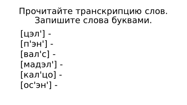 Прочитайте транскрипцию слов. Запишите слова буквами. [цэл'] - [п'эн'] - [вал'с] - [мадэл'] - [кал'цо] - [ос'эн'] - 