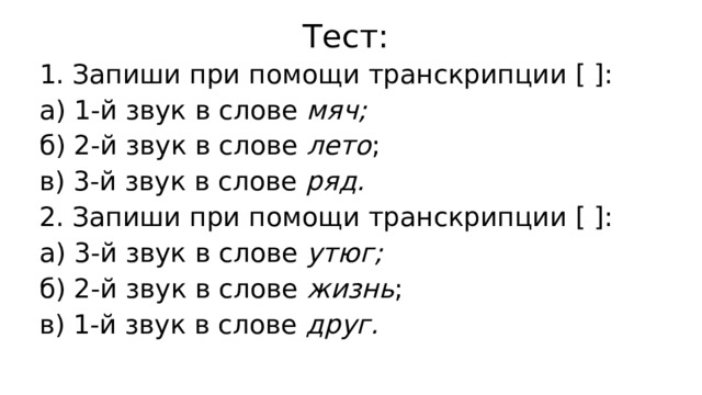 Тест: 1. Запиши при помощи транскрипции [ ]: а) 1-й звук в слове  мяч; б) 2-й звук в слове  лето ; в) 3-й звук в слове  ряд. 2. Запиши при помощи транскрипции [ ]: а) 3-й звук в слове  утюг; б) 2-й звук в слове  жизнь ; в) 1-й звук в слове  друг. 
