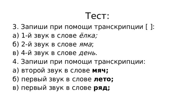 Тест: 3. Запиши при помощи транскрипции [ ]: а) 1-й звук в слове  ёлка; б) 2-й звук в слове  яма ; в) 4-й звук в слове  день. 4. Запиши при помощи транскрипции: а) второй звук в слове  мяч; б) первый звук в слове  лето; в) первый звук в слове  ряд; 