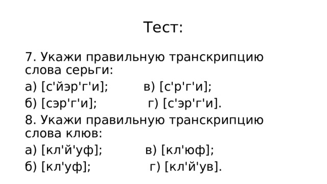Тест: 7. Укажи правильную транскрипцию слова серьги: а) [с'йэр'г'и]; в) [с'р'г'и]; б) [сэр'г'и]; ⁪ г) [с'эр'г'и]. 8. Укажи правильную транскрипцию слова клюв: а) [кл'й'уф];⁪ в) [кл'юф]; б) [кл'уф]; ⁪ г) [кл'й'ув]. 