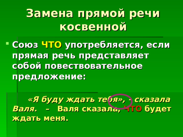 Замена прямой речи косвенной Союз ЧТО употребляется, если прямая речь представляет собой повествовательное предложение:   «Я буду ждать тебя», - сказала Валя. – Валя сказала, ЧТО будет ждать меня. 