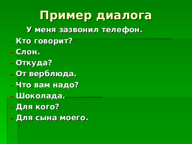Пример диалога  У меня зазвонил телефон.  - Кто говорит?  - Слон.  - Откуда?  - От верблюда.  - Что вам надо?  - Шоколада.  - Для кого?  - Для сына моего. 