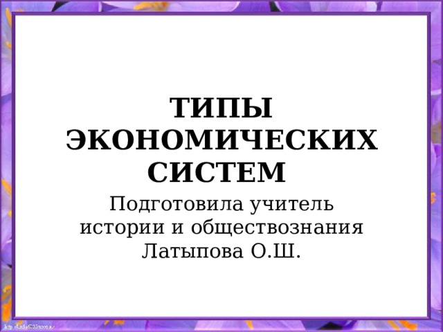 ТИПЫ ЭКОНОМИЧЕСКИХ СИСТЕМ Подготовила учитель истории и обществознания Латыпова О.Ш. 