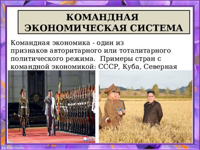 КОМАНДНАЯ ЭКОНОМИЧЕСКАЯ СИСТЕМА Командная экономика - один из признаков авторитарного или тоталитарного политического режима. Примеры стран с командной экономикой: СССР, Куба, Северная Корея. 
