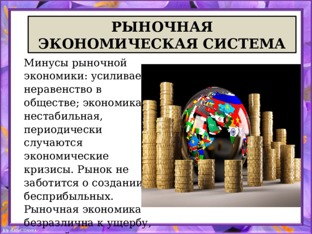  РЫНОЧНАЯ  ЭКОНОМИЧЕСКАЯ СИСТЕМА Минусы рыночной экономики: усиливает неравенство в обществе; экономика нестабильная, периодически случаются экономические кризисы. Рынок не заботится о создании бесприбыльных. Рыночная экономика безразлична к ущербу, который может нанести бизнес природе и человеку. 