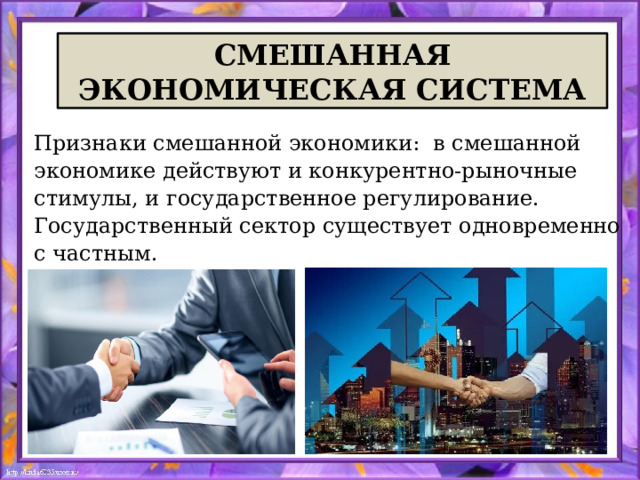 СМЕШАННАЯ ЭКОНОМИЧЕСКАЯ СИСТЕМА Признаки смешанной экономики: в смешанной экономике действуют и конкурентно-рыночные стимулы, и государственное регулирование. Государственный сектор существует одновременно с частным.  