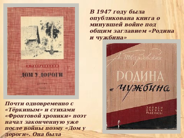В 1947 году была опубликована книга о минувшей войне под общим заглавием «Родина и чужбина» Почти одновременно с «Тёркиным» и стихами «Фронтовой хроники» поэт начал законченную уже после войны поэму «Дом у дороги». Она была опубликована в 1946 году 