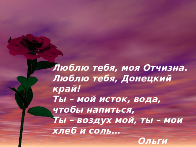 Люблю тебя, моя Отчизна. Люблю тебя, Донецкий край! Ты – мой исток, вода, чтобы напиться, Ты – воздух мой, ты – мои хлеб и соль…  Ольги Курипко 