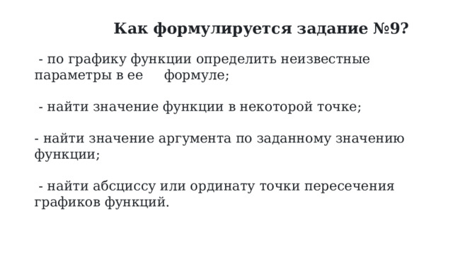  Как формулируется задание №9?  - по графику функции определить неизвестные параметры в ее формуле;  - найти значение функции в некоторой точке; - найти значение аргумента по заданному значению функции;  - найти абсциссу или ординату точки пересечения графиков функций. 