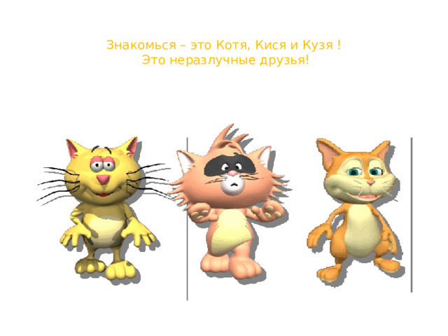 Знакомься – это Котя, Кися и Кузя !  Это неразлучные друзья! 