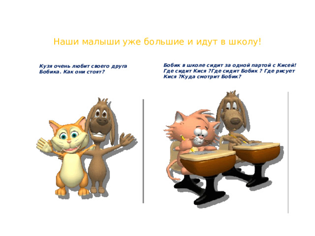 Наши малыши уже большие и идут в школу! Кузя очень любит своего друга Бобика. Как они стоят? Бобик в школе сидит за одной партой с Кисей! Где сидит Кися ?Где сидит Бобик ? Где рисует Кися ?Куда смотрит Бобик? 