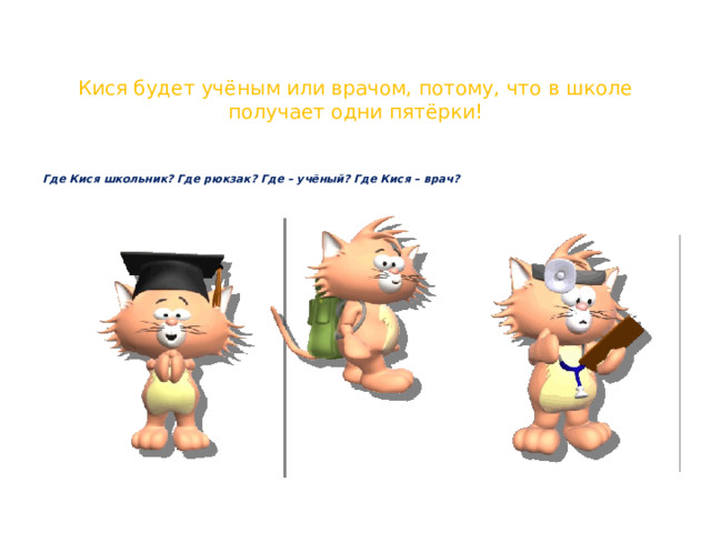 Кися будет учёным или врачом, потому, что в школе получает одни пятёрки! Где Кися школьник? Где рюкзак? Где – учёный? Где Кися – врач? 