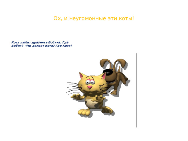 Ох, и неугомонные эти коты! Котя любит дразнить Бобика. Где Бобик? Что делает Котя? Где Котя? 