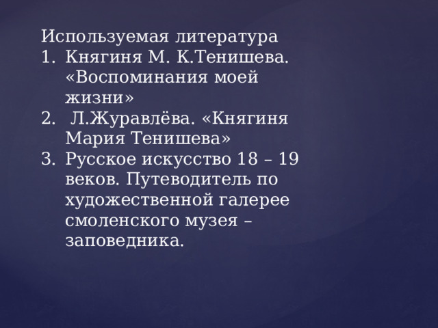 Используемая литература Княгиня М. К.Тенишева. «Воспоминания моей жизни»  Л.Журавлёва. «Княгиня Мария Тенишева» Русское искусство 18 – 19 веков. Путеводитель по художественной галерее смоленского музея – заповедника. 