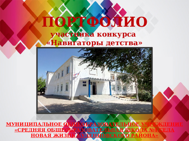 ПОРТФОЛИО  участника конкурса  «Навигаторы детства» МУНИЦИПАЛЬНОЕ ОБЩЕОБРАЗОВАТЕЛЬНОЕ УЧРЕЖДЕНИЕ  «СРЕДНЯЯ ОБЩЕОБРАЗОВАТЕЛЬНАЯ ШКОЛА №4 СЕЛА НОВАЯ ЖИЗНЬ БУДЕННОВСКОГО РАЙОНА»  
