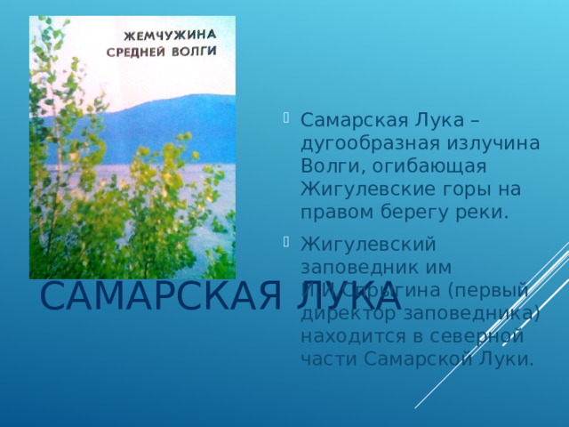 Самарская Лука – дугообразная излучина Волги, огибающая Жигулевские горы на правом берегу реки. Жигулевский заповедник им И.И.Спрыгина (первый директор заповедника) находится в северной части Самарской Луки. САМАРСКАЯ ЛУКА    