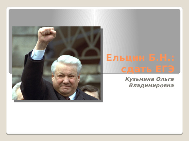 Ельцин Б.Н.: сдать ЕГЭ Кузьмина Ольга Владимировна 