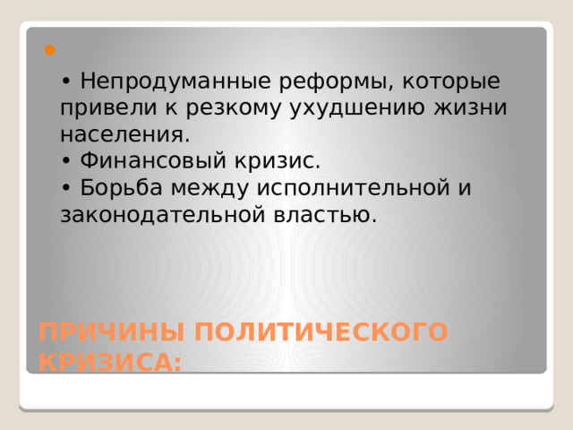  • Непродуманные реформы, которые привели к резкому ухудшению жизни населения.  • Финансовый кризис.  • Борьба между исполнительной и законодательной властью. ПРИЧИНЫ ПОЛИТИЧЕСКОГО КРИЗИСА: 